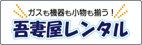 ガスも機器も小物も揃う！吾妻屋レンタル